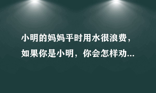 小明的妈妈平时用水很浪费，如果你是小明，你会怎样劝妈妈呢？请用一段话写下来，注意用上节约宣传口号。