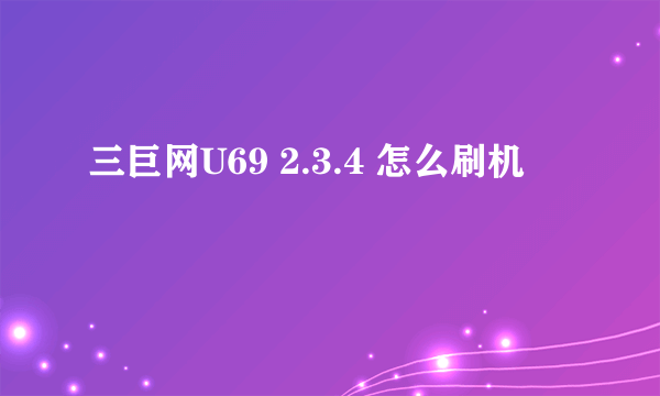 三巨网U69 2.3.4 怎么刷机