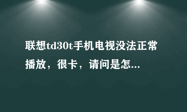 联想td30t手机电视没法正常播放，很卡，请问是怎么回事啊