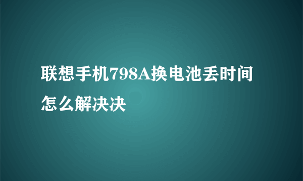 联想手机798A换电池丢时间怎么解决决