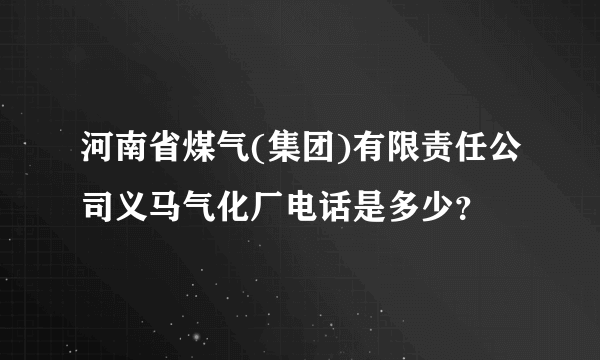 河南省煤气(集团)有限责任公司义马气化厂电话是多少？