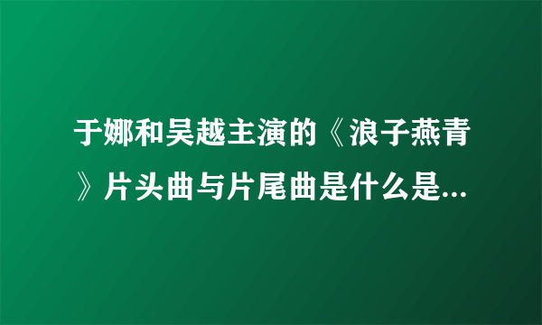 于娜和吴越主演的《浪子燕青》片头曲与片尾曲是什么是哪位歌手唱的