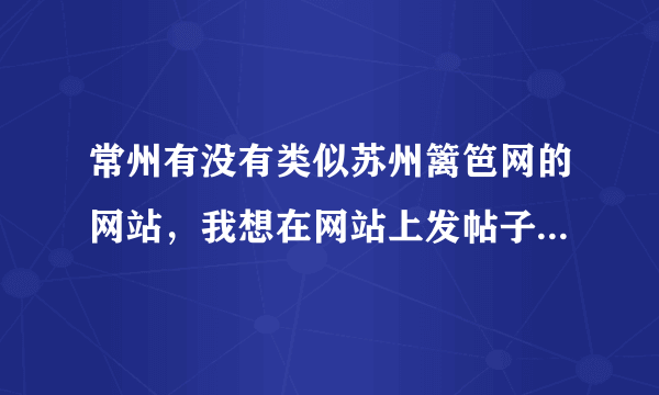 常州有没有类似苏州篱笆网的网站，我想在网站上发帖子，卖卖小物品~~知道的请告诉我哦~谢谢啦