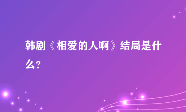 韩剧《相爱的人啊》结局是什么？