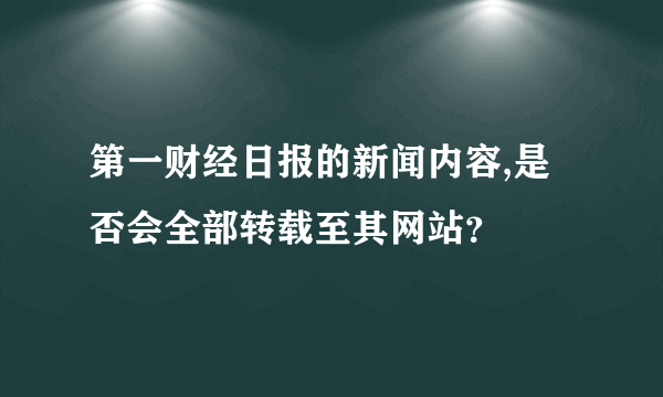 第一财经日报的新闻内容,是否会全部转载至其网站？