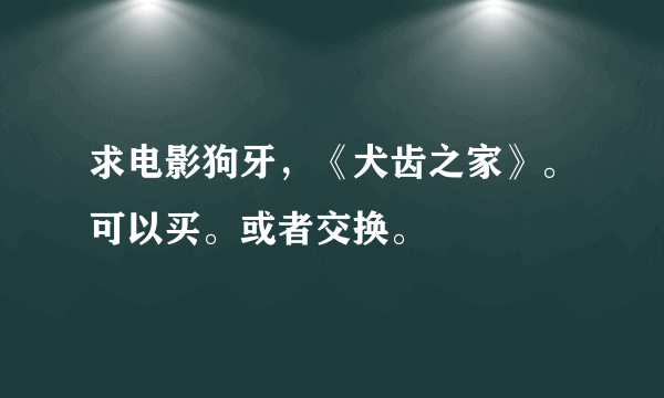 求电影狗牙，《犬齿之家》。可以买。或者交换。