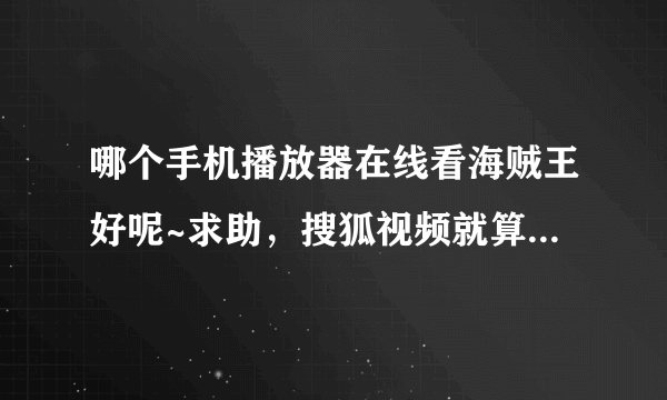 哪个手机播放器在线看海贼王好呢~求助，搜狐视频就算了，一打开就闪退，要连开好几次才行，速度也不快。