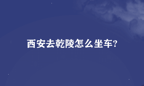 西安去乾陵怎么坐车?