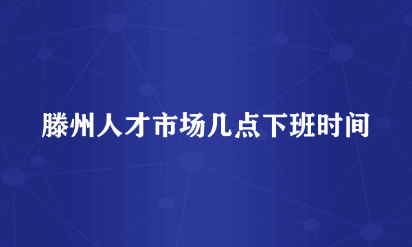 滕州人才市场几点下班时间