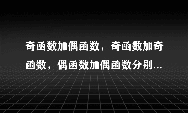 奇函数加偶函数，奇函数加奇函数，偶函数加偶函数分别是什么函数，并请举例