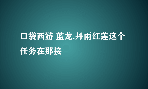 口袋西游 蓝龙.丹雨红莲这个任务在那接