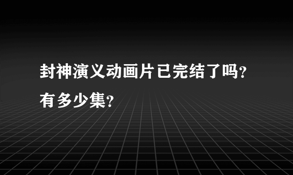 封神演义动画片已完结了吗？有多少集？