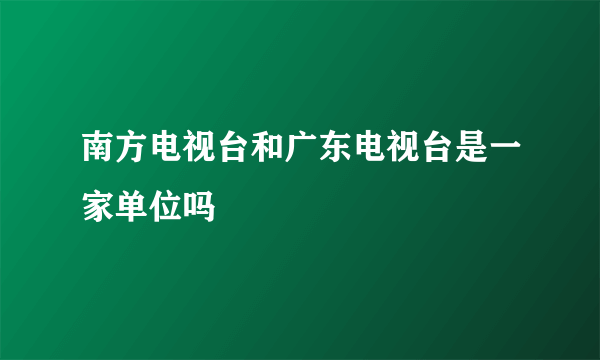 南方电视台和广东电视台是一家单位吗