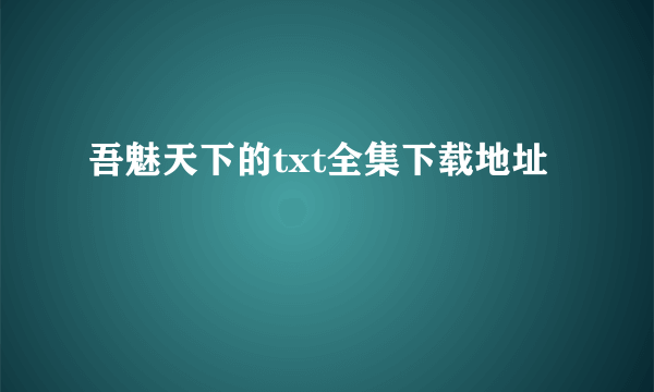 吾魅天下的txt全集下载地址