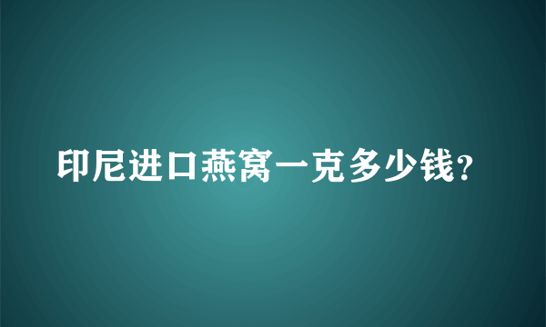 印尼进口燕窝一克多少钱？