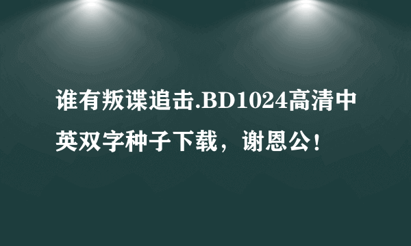 谁有叛谍追击.BD1024高清中英双字种子下载，谢恩公！