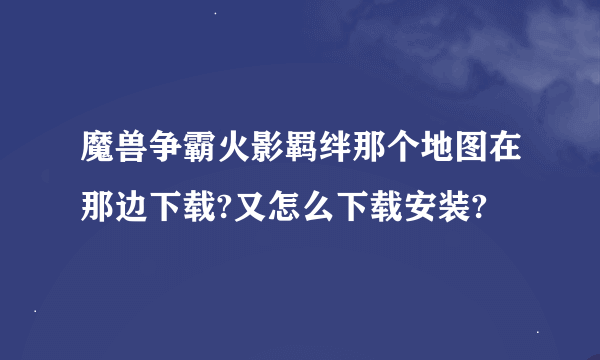 魔兽争霸火影羁绊那个地图在那边下载?又怎么下载安装?