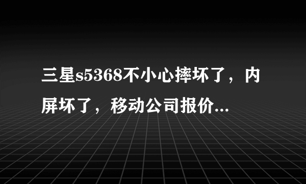 三星s5368不小心摔坏了，内屏坏了，移动公司报价800，我充了大概一千一话费送的机子，为何价格如此贵