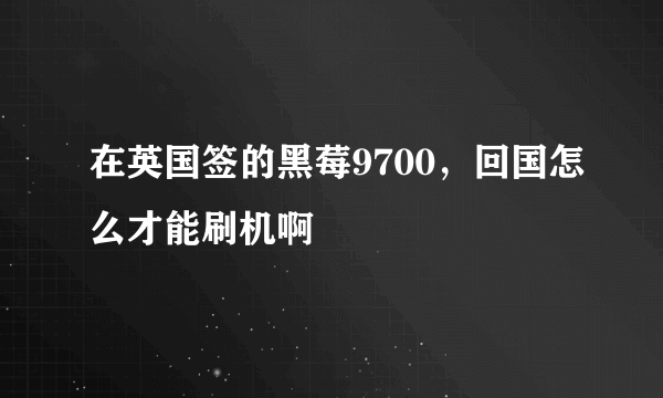 在英国签的黑莓9700，回国怎么才能刷机啊