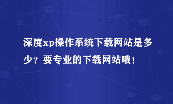 深度xp操作系统下载网站是多少？要专业的下载网站哦！