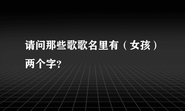 请问那些歌歌名里有（女孩）两个字？