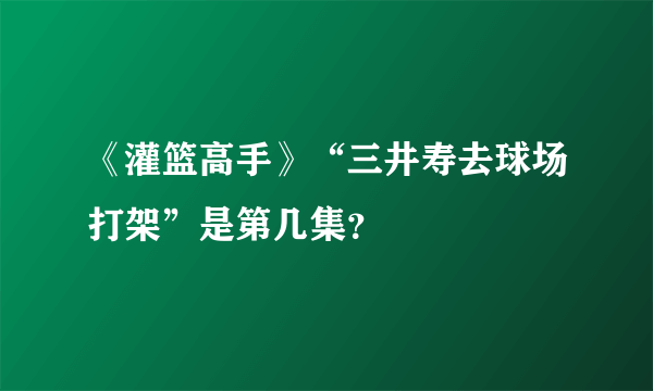 《灌篮高手》“三井寿去球场打架”是第几集？