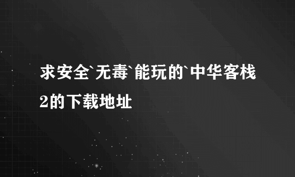 求安全`无毒`能玩的`中华客栈2的下载地址