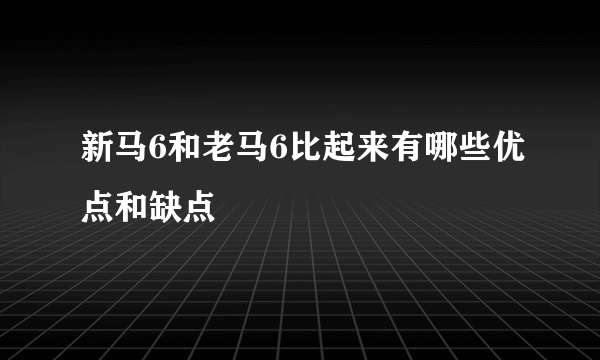 新马6和老马6比起来有哪些优点和缺点