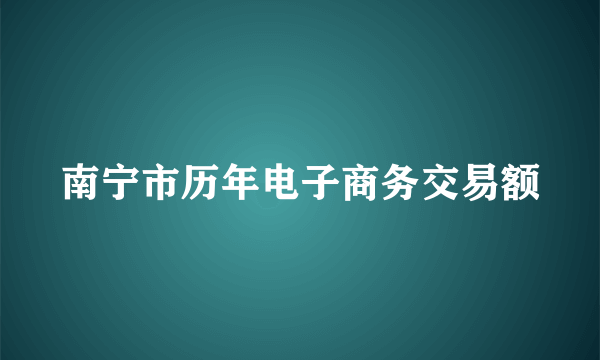 南宁市历年电子商务交易额