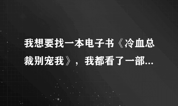 我想要找一本电子书《冷血总裁别宠我》，我都看了一部分了，可是就没有了，谁能帮帮我