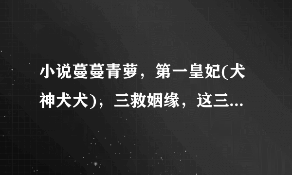 小说蔓蔓青萝，第一皇妃(犬神犬犬)，三救姻缘，这三本小说的网盘或者txt全本下载，求发。