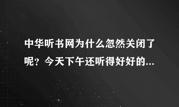 中华听书网为什么忽然关闭了呢？今天下午还听得好好的，为什么忽然就说因为不可抗拒的力量关闭了呢？