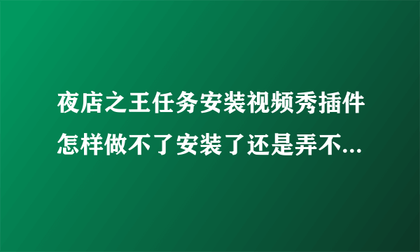 夜店之王任务安装视频秀插件怎样做不了安装了还是弄不了大神们帮帮忙