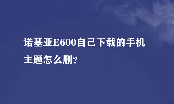 诺基亚E600自己下载的手机主题怎么删？