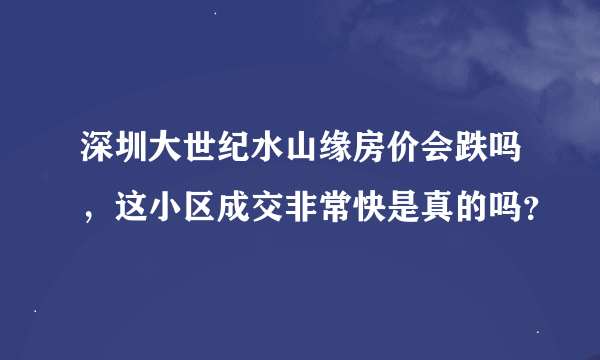 深圳大世纪水山缘房价会跌吗，这小区成交非常快是真的吗？