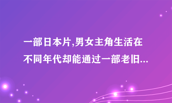 一部日本片,男女主角生活在不同年代却能通过一部老旧电话来进行交流，是个爱情故事...求片名