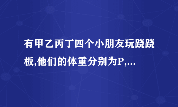 有甲乙丙丁四个小朋友玩跷跷板,他们的体重分别为P,Q,R,S