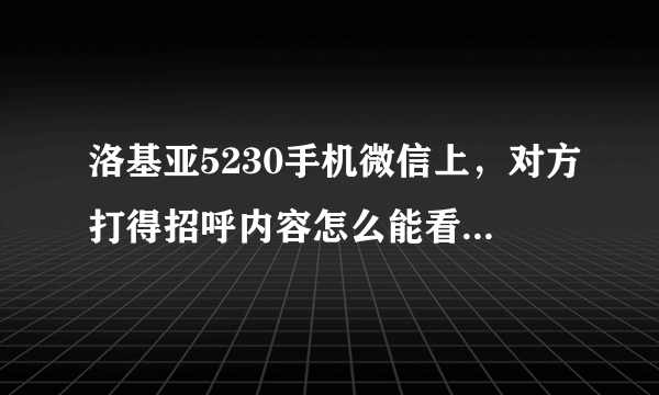 洛基亚5230手机微信上，对方打得招呼内容怎么能看全了，是对方发的招呼内容太长了，怎样可以看全了