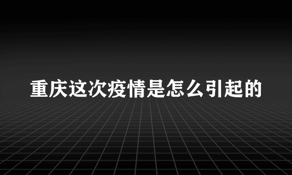 重庆这次疫情是怎么引起的