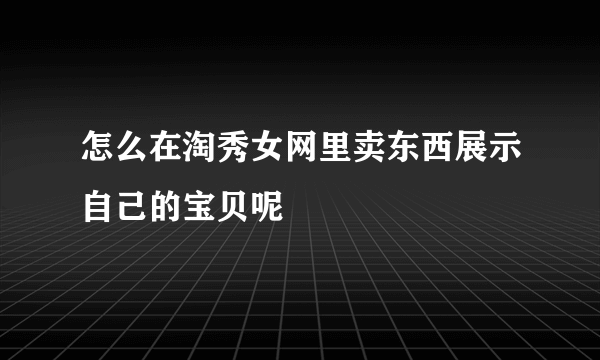 怎么在淘秀女网里卖东西展示自己的宝贝呢