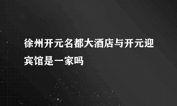 徐州开元名都大酒店与开元迎宾馆是一家吗