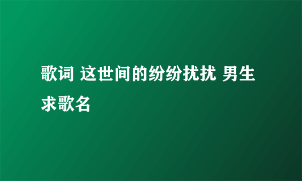 歌词 这世间的纷纷扰扰 男生 求歌名