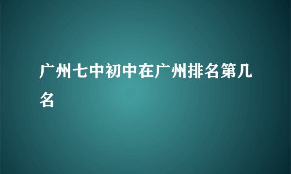 广州七中初中在广州排名第几名