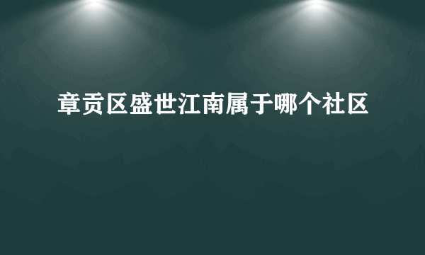 章贡区盛世江南属于哪个社区