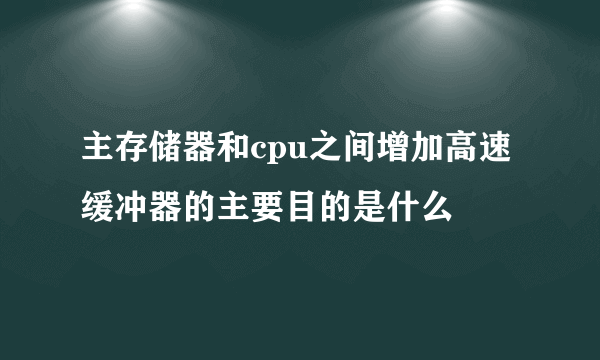 主存储器和cpu之间增加高速缓冲器的主要目的是什么