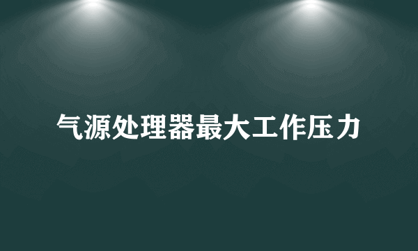 气源处理器最大工作压力