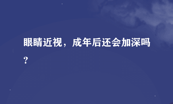 眼睛近视，成年后还会加深吗？