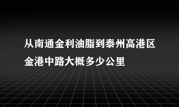 从南通金利油脂到泰州高港区金港中路大概多少公里