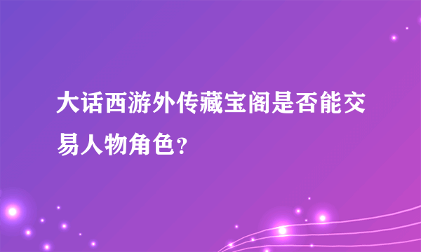 大话西游外传藏宝阁是否能交易人物角色？