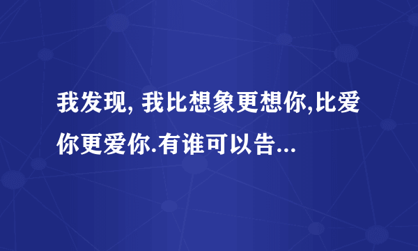 我发现, 我比想象更想你,比爱你更爱你.有谁可以告诉我这是那首歌的歌词吗?